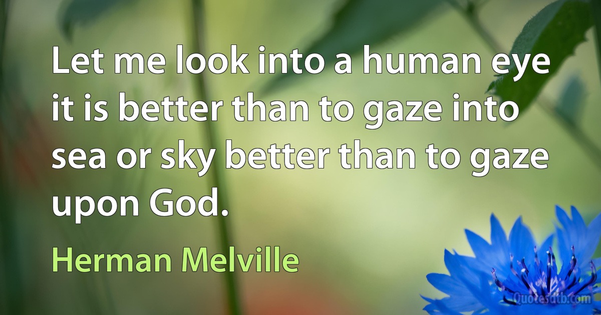 Let me look into a human eye it is better than to gaze into sea or sky better than to gaze upon God. (Herman Melville)