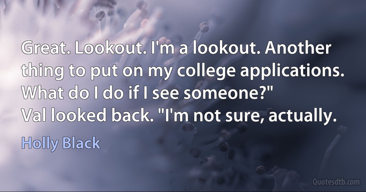 Great. Lookout. I'm a lookout. Another thing to put on my college applications. What do I do if I see someone?"
Val looked back. "I'm not sure, actually. (Holly Black)