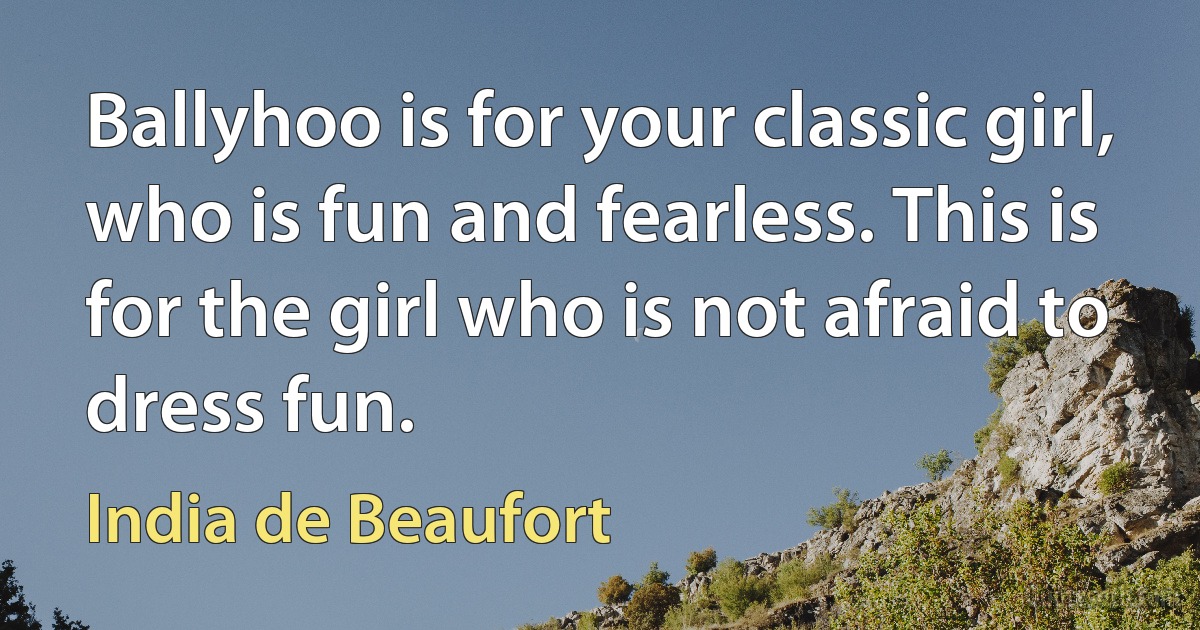 Ballyhoo is for your classic girl, who is fun and fearless. This is for the girl who is not afraid to dress fun. (India de Beaufort)