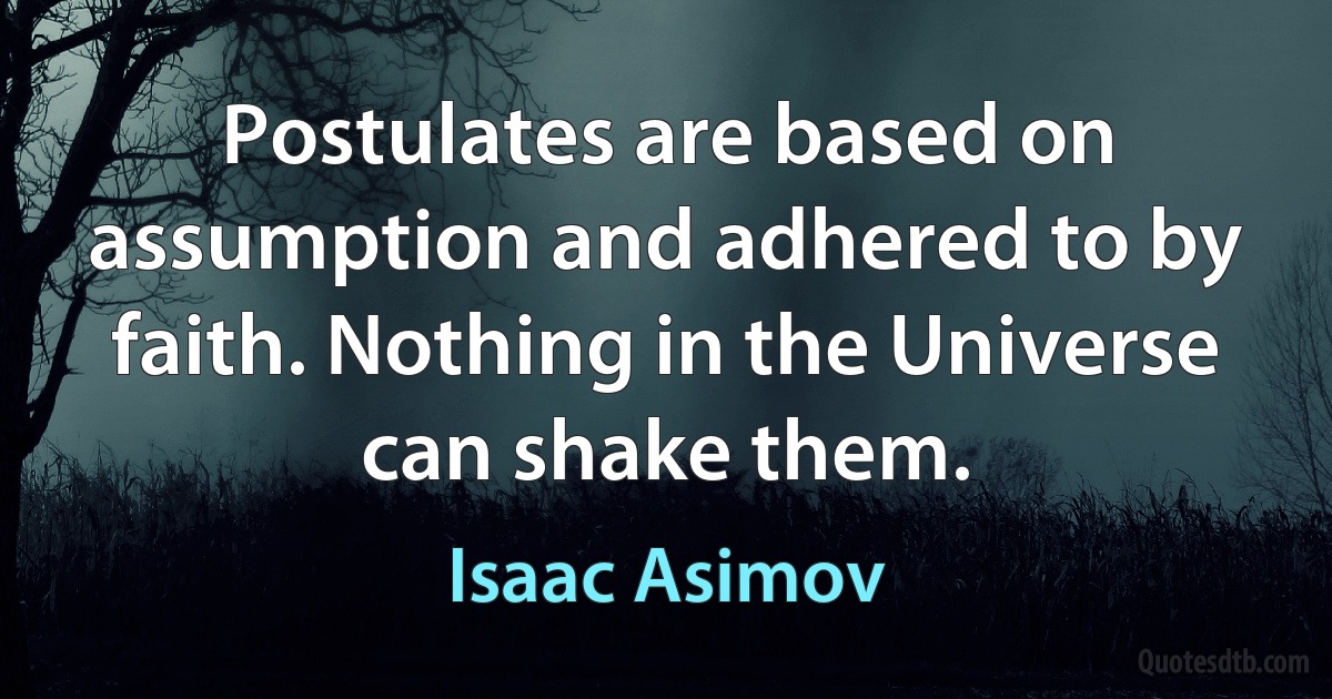 Postulates are based on assumption and adhered to by faith. Nothing in the Universe can shake them. (Isaac Asimov)