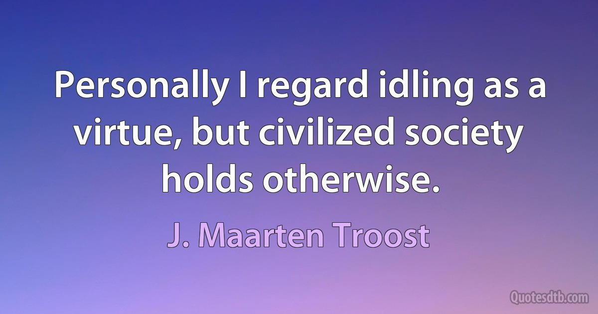 Personally I regard idling as a virtue, but civilized society holds otherwise. (J. Maarten Troost)