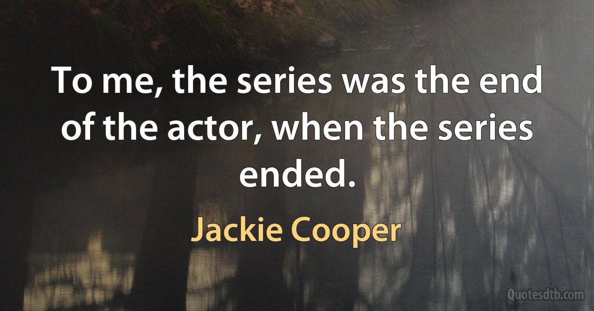 To me, the series was the end of the actor, when the series ended. (Jackie Cooper)