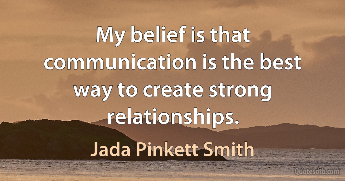 My belief is that communication is the best way to create strong relationships. (Jada Pinkett Smith)