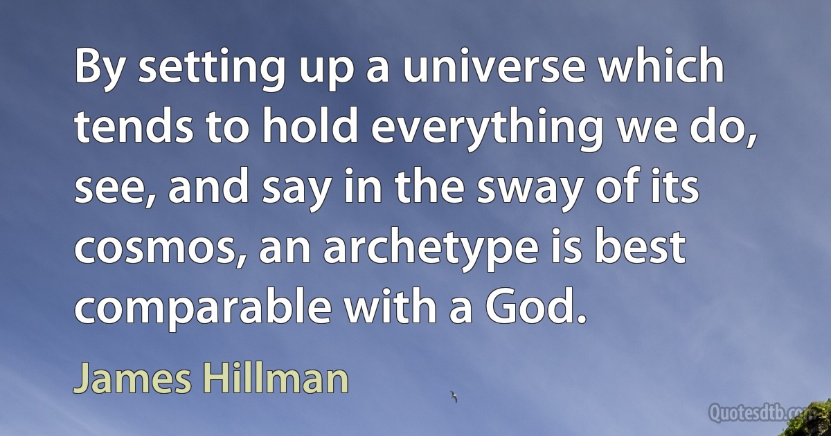 By setting up a universe which tends to hold everything we do, see, and say in the sway of its cosmos, an archetype is best comparable with a God. (James Hillman)