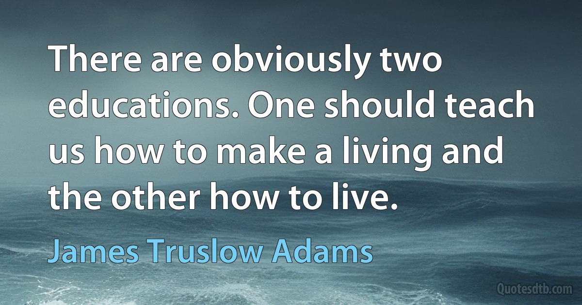 There are obviously two educations. One should teach us how to make a living and the other how to live. (James Truslow Adams)