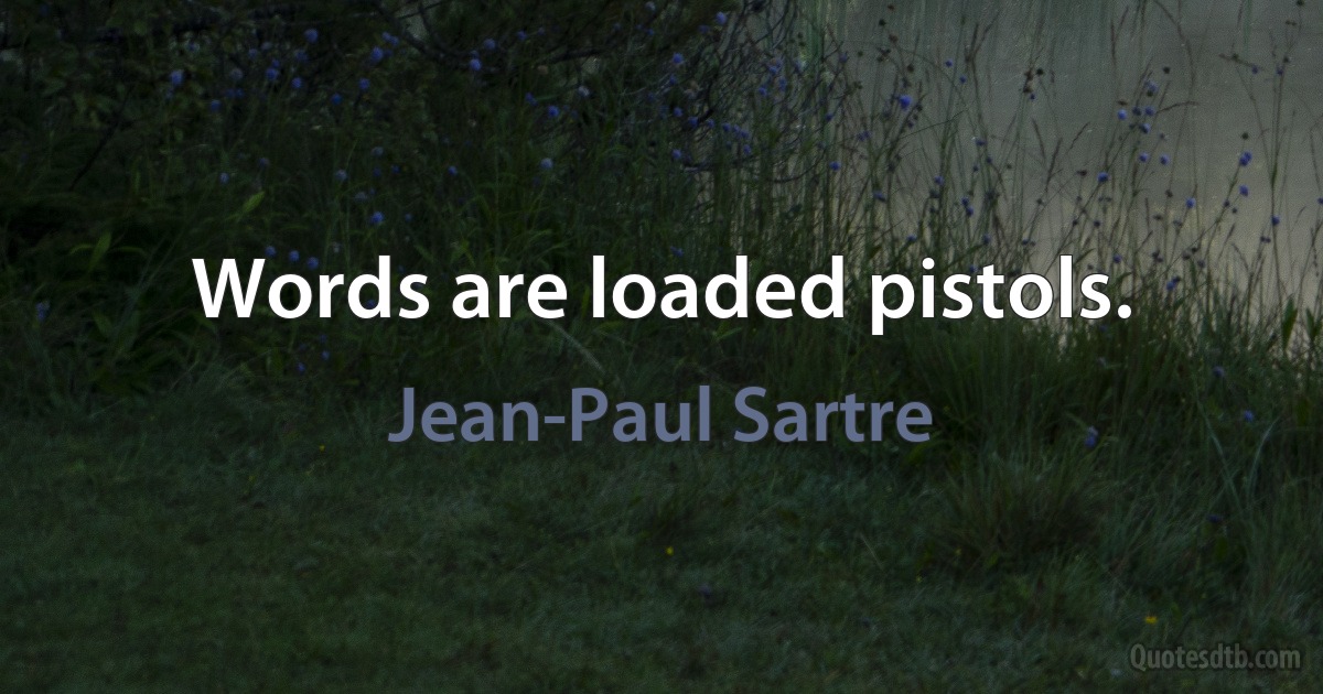 Words are loaded pistols. (Jean-Paul Sartre)