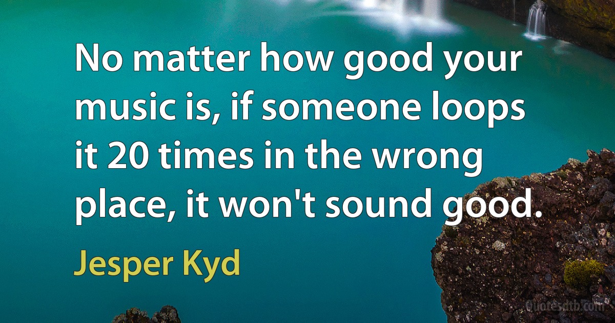 No matter how good your music is, if someone loops it 20 times in the wrong place, it won't sound good. (Jesper Kyd)