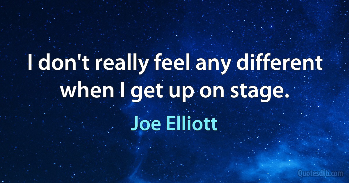 I don't really feel any different when I get up on stage. (Joe Elliott)