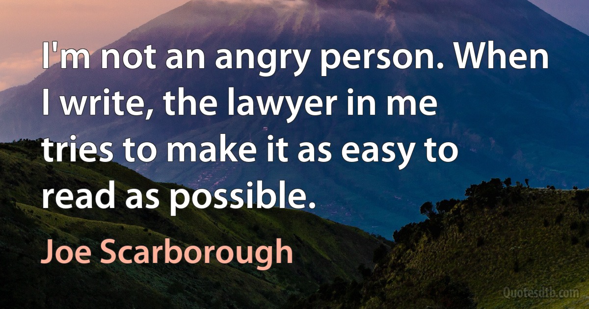 I'm not an angry person. When I write, the lawyer in me tries to make it as easy to read as possible. (Joe Scarborough)