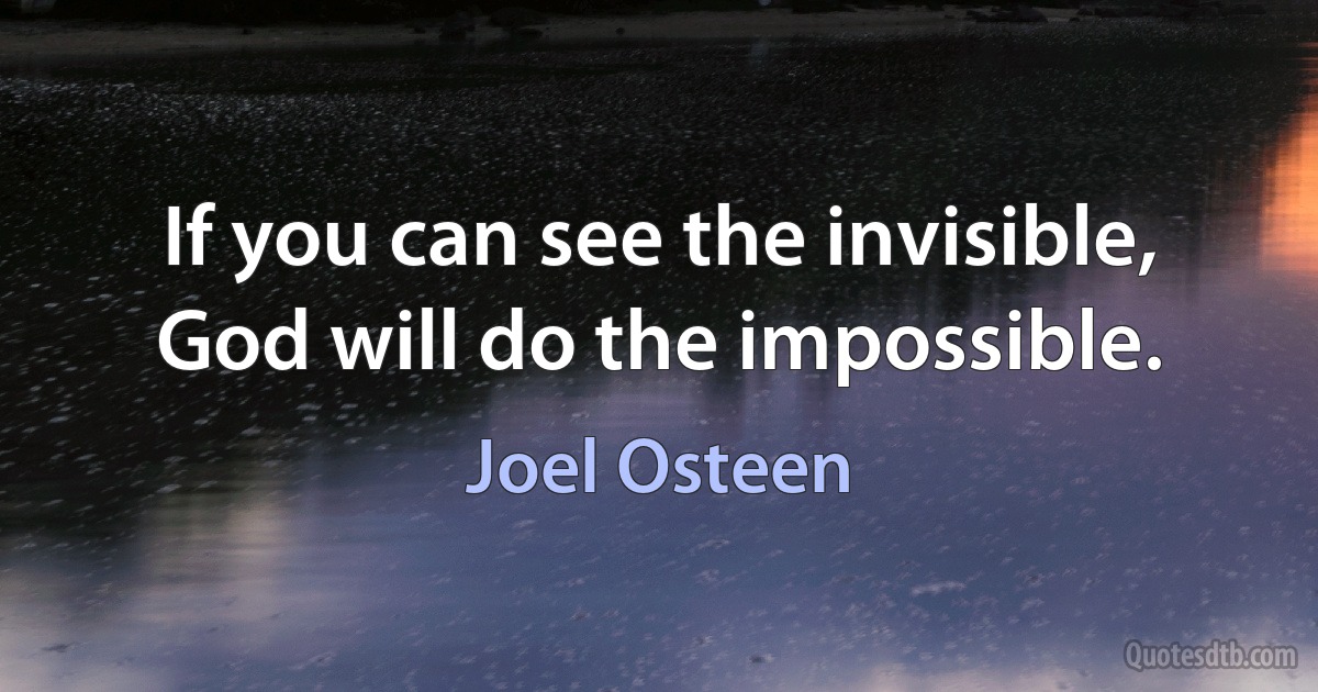 If you can see the invisible, God will do the impossible. (Joel Osteen)