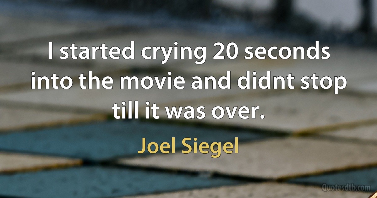 I started crying 20 seconds into the movie and didnt stop till it was over. (Joel Siegel)