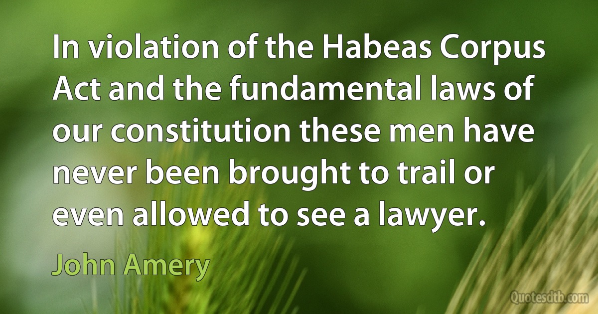 In violation of the Habeas Corpus Act and the fundamental laws of our constitution these men have never been brought to trail or even allowed to see a lawyer. (John Amery)