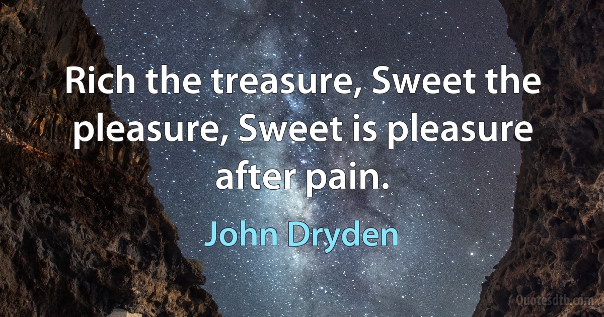 Rich the treasure, Sweet the pleasure, Sweet is pleasure after pain. (John Dryden)