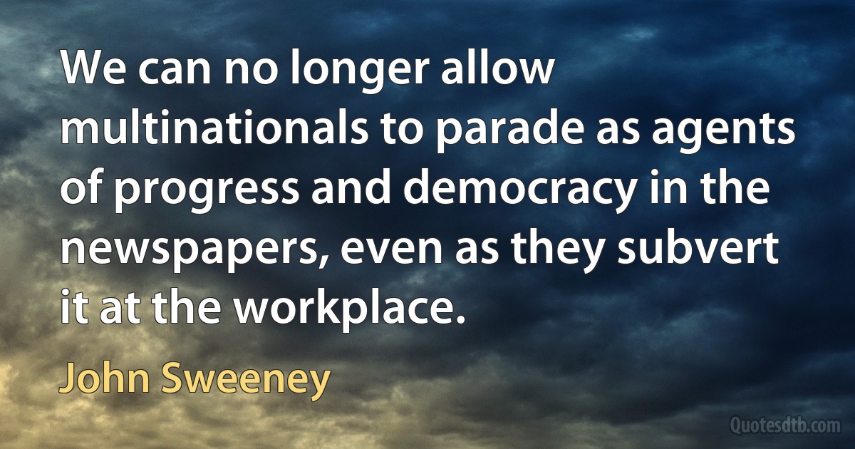 We can no longer allow multinationals to parade as agents of progress and democracy in the newspapers, even as they subvert it at the workplace. (John Sweeney)