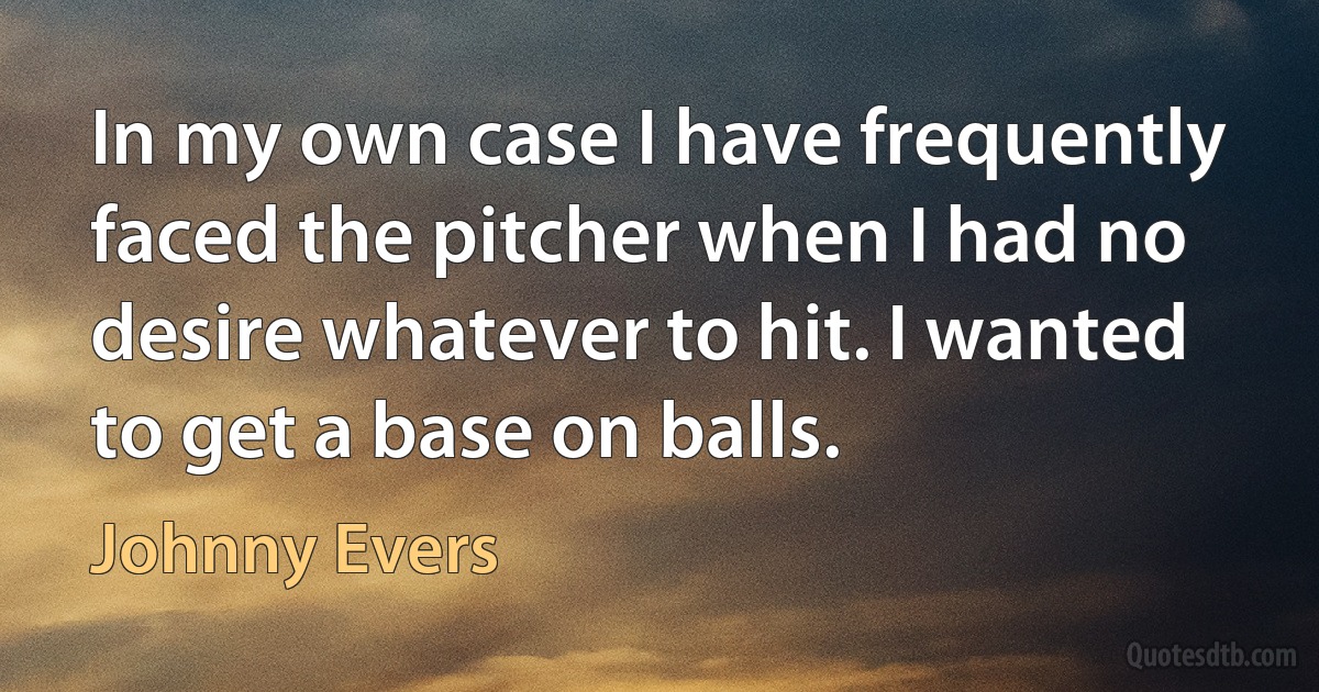 In my own case I have frequently faced the pitcher when I had no desire whatever to hit. I wanted to get a base on balls. (Johnny Evers)