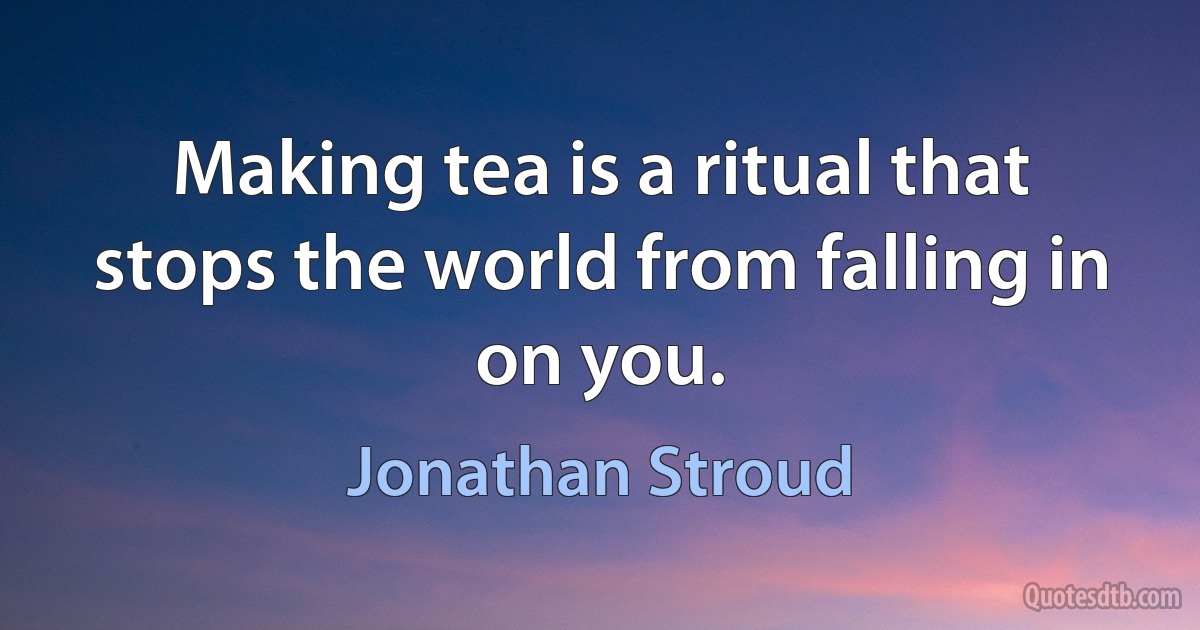 Making tea is a ritual that stops the world from falling in on you. (Jonathan Stroud)