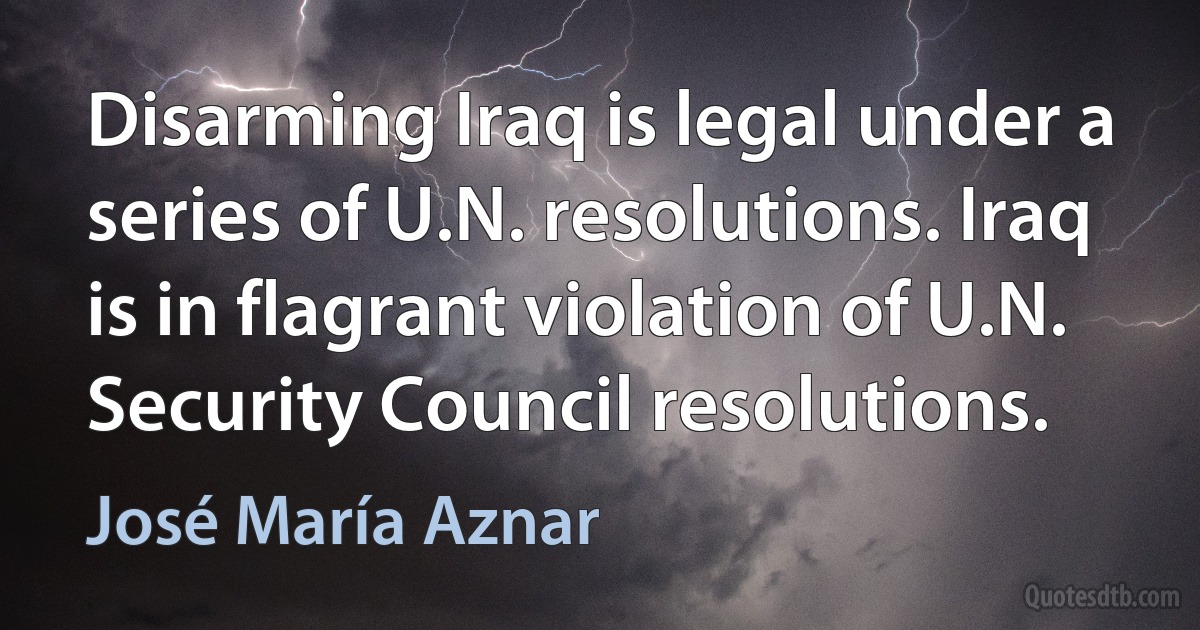 Disarming Iraq is legal under a series of U.N. resolutions. Iraq is in flagrant violation of U.N. Security Council resolutions. (José María Aznar)