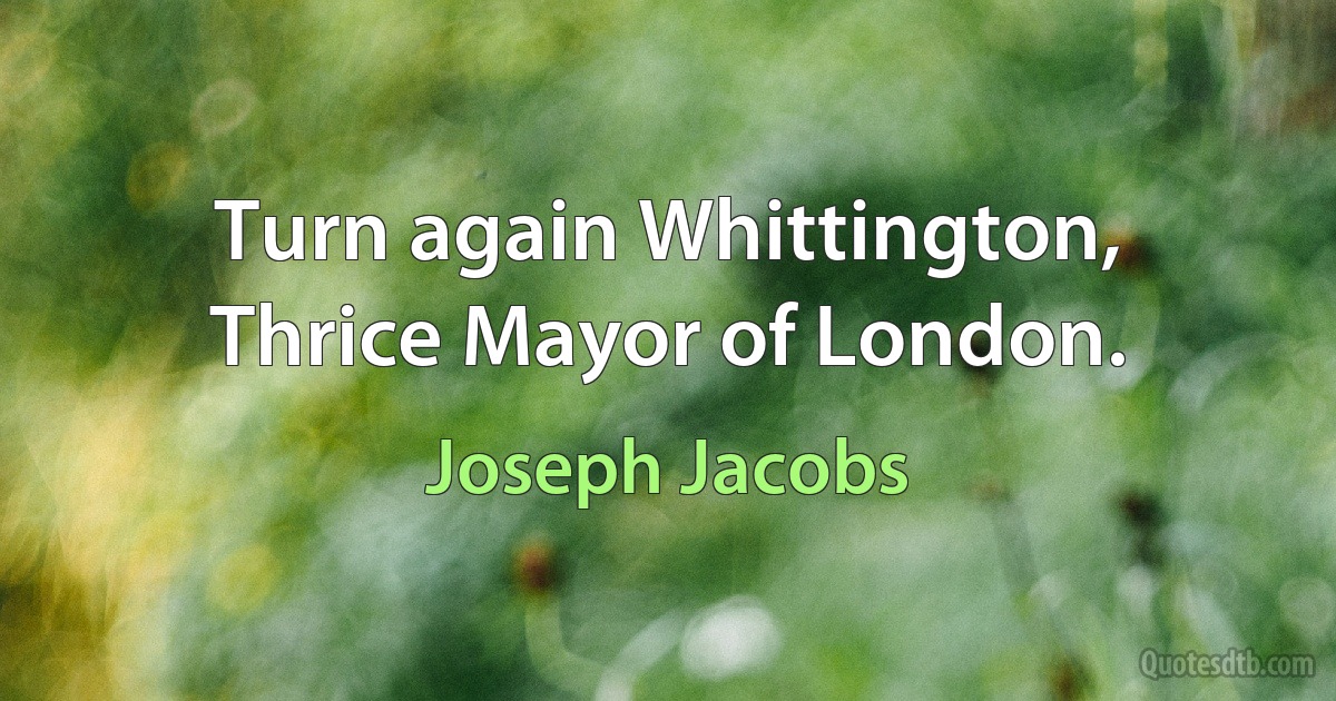 Turn again Whittington,
Thrice Mayor of London. (Joseph Jacobs)