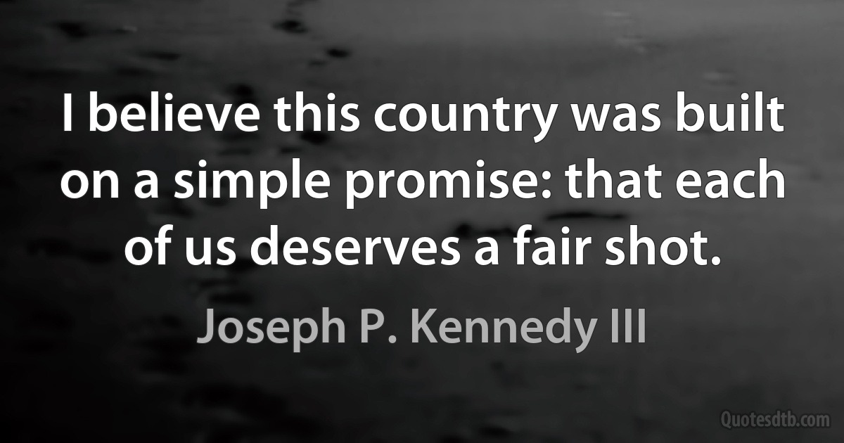 I believe this country was built on a simple promise: that each of us deserves a fair shot. (Joseph P. Kennedy III)