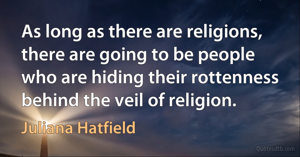 As long as there are religions, there are going to be people who are hiding their rottenness behind the veil of religion. (Juliana Hatfield)