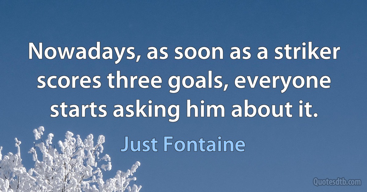 Nowadays, as soon as a striker scores three goals, everyone starts asking him about it. (Just Fontaine)