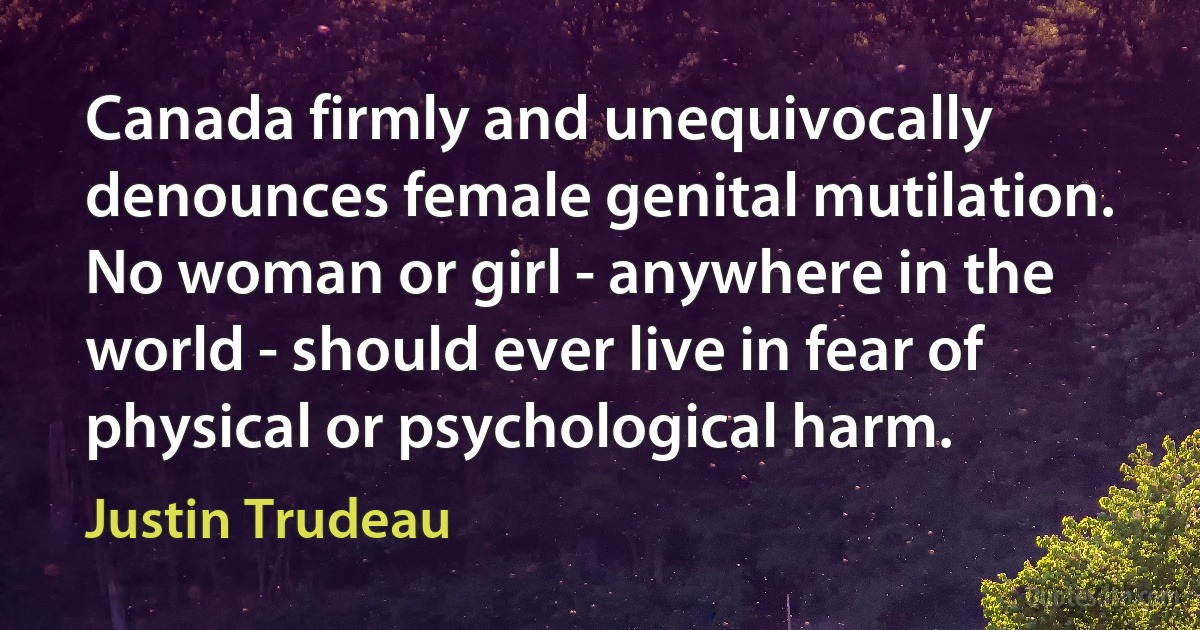 Canada firmly and unequivocally denounces female genital mutilation. No woman or girl - anywhere in the world - should ever live in fear of physical or psychological harm. (Justin Trudeau)