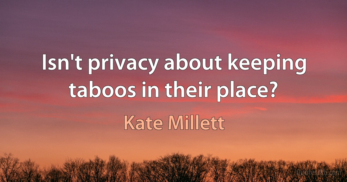 Isn't privacy about keeping taboos in their place? (Kate Millett)