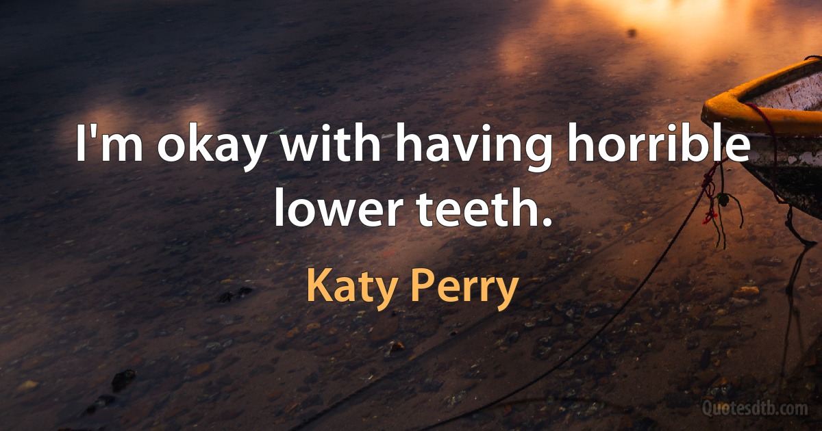 I'm okay with having horrible lower teeth. (Katy Perry)