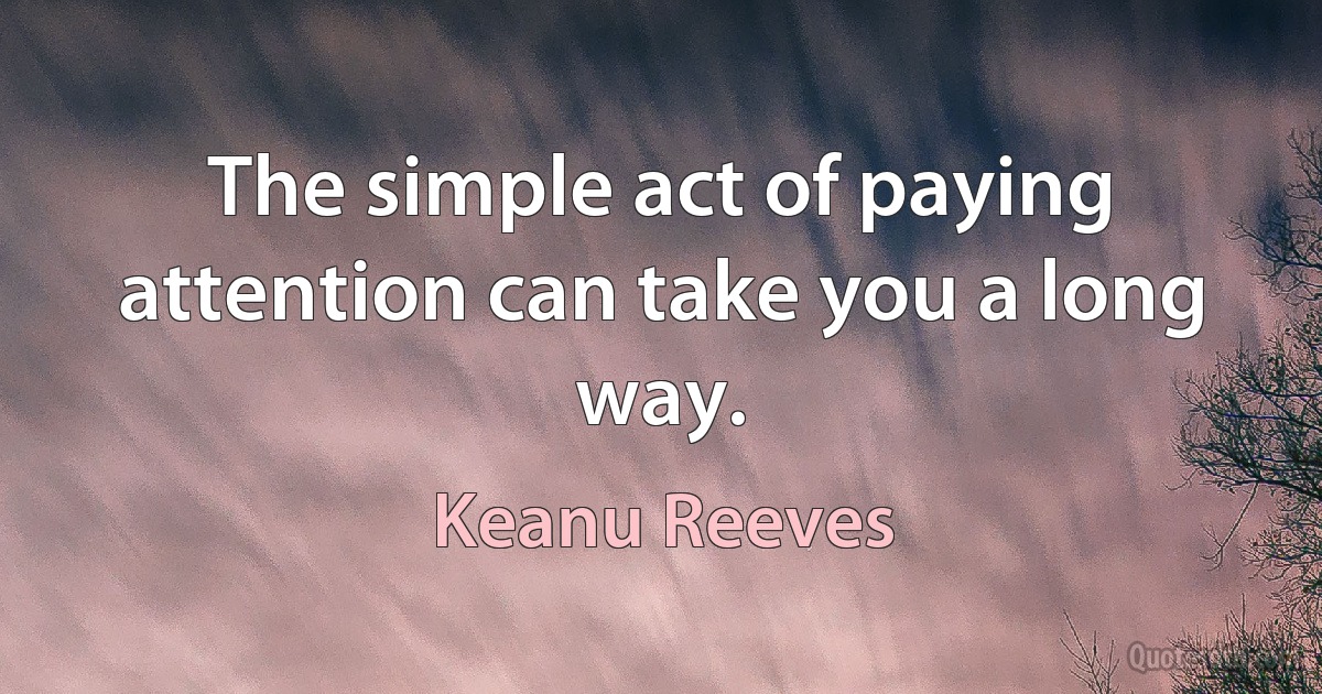 The simple act of paying attention can take you a long way. (Keanu Reeves)