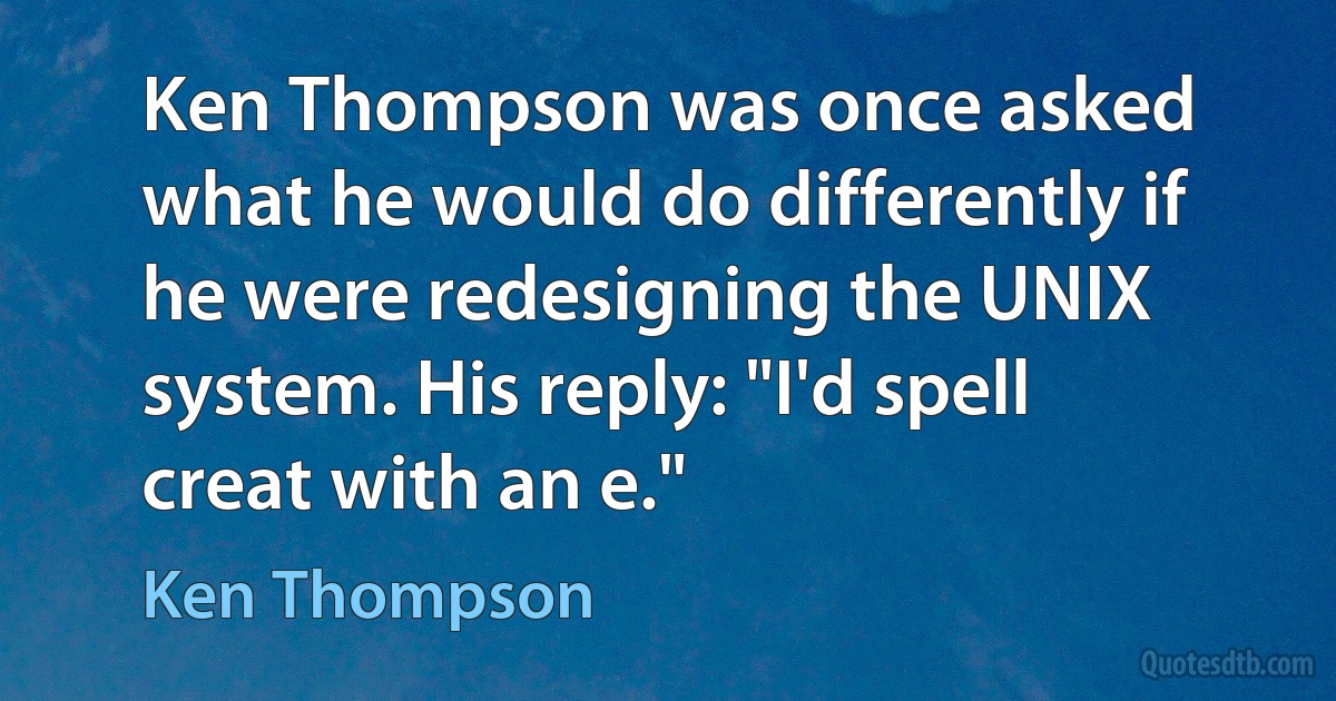 Ken Thompson was once asked what he would do differently if he were redesigning the UNIX system. His reply: "I'd spell creat with an e." (Ken Thompson)