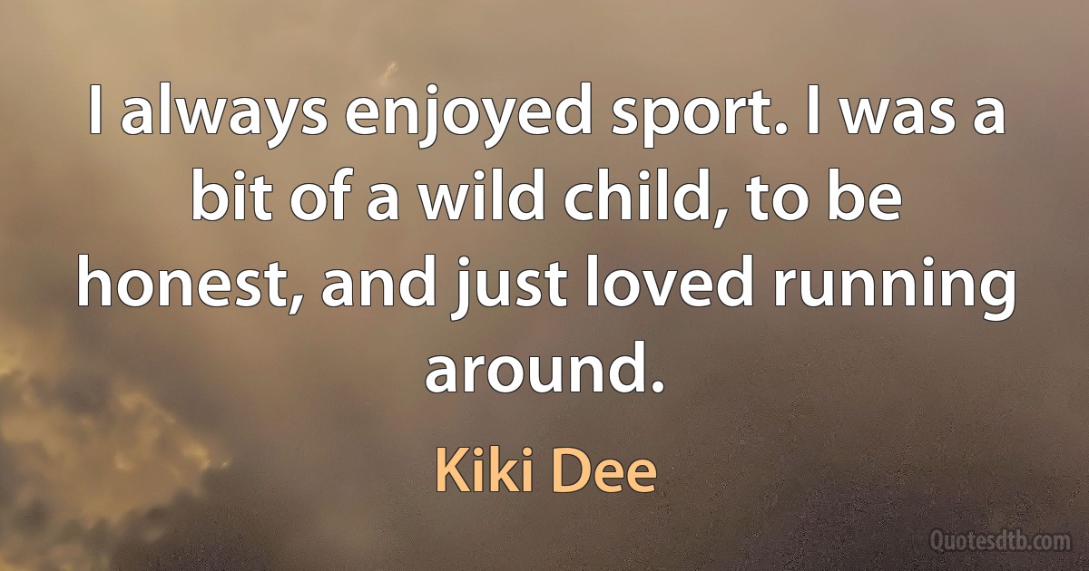 I always enjoyed sport. I was a bit of a wild child, to be honest, and just loved running around. (Kiki Dee)