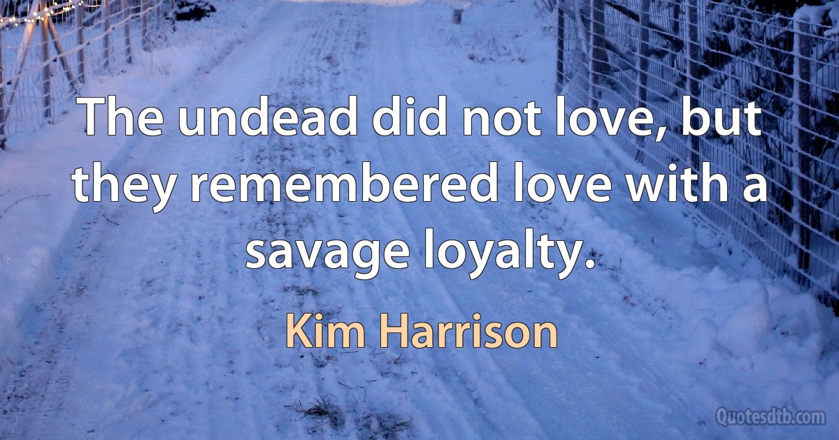 The undead did not love, but they remembered love with a savage loyalty. (Kim Harrison)