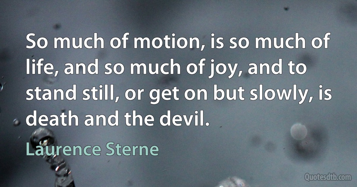 So much of motion, is so much of life, and so much of joy, and to stand still, or get on but slowly, is death and the devil. (Laurence Sterne)