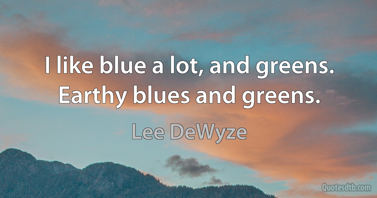 I like blue a lot, and greens. Earthy blues and greens. (Lee DeWyze)