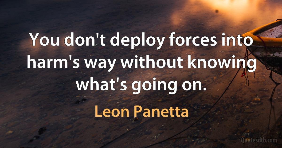 You don't deploy forces into harm's way without knowing what's going on. (Leon Panetta)