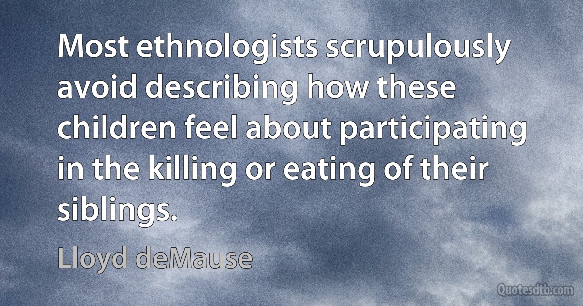 Most ethnologists scrupulously avoid describing how these children feel about participating in the killing or eating of their siblings. (Lloyd deMause)