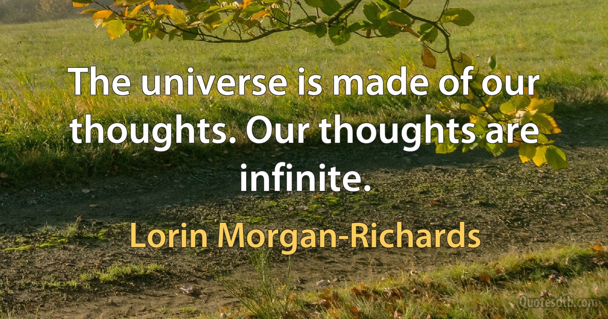 The universe is made of our thoughts. Our thoughts are infinite. (Lorin Morgan-Richards)