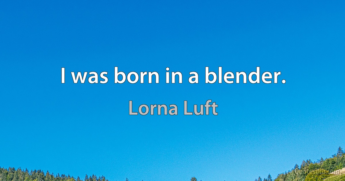 I was born in a blender. (Lorna Luft)