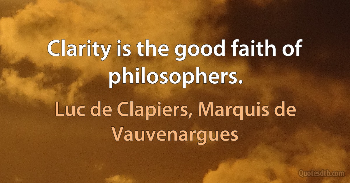 Clarity is the good faith of philosophers. (Luc de Clapiers, Marquis de Vauvenargues)