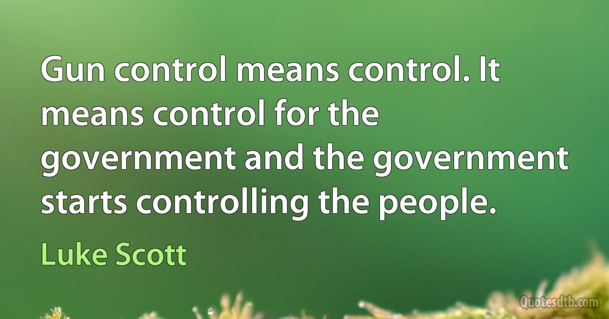 Gun control means control. It means control for the government and the government starts controlling the people. (Luke Scott)