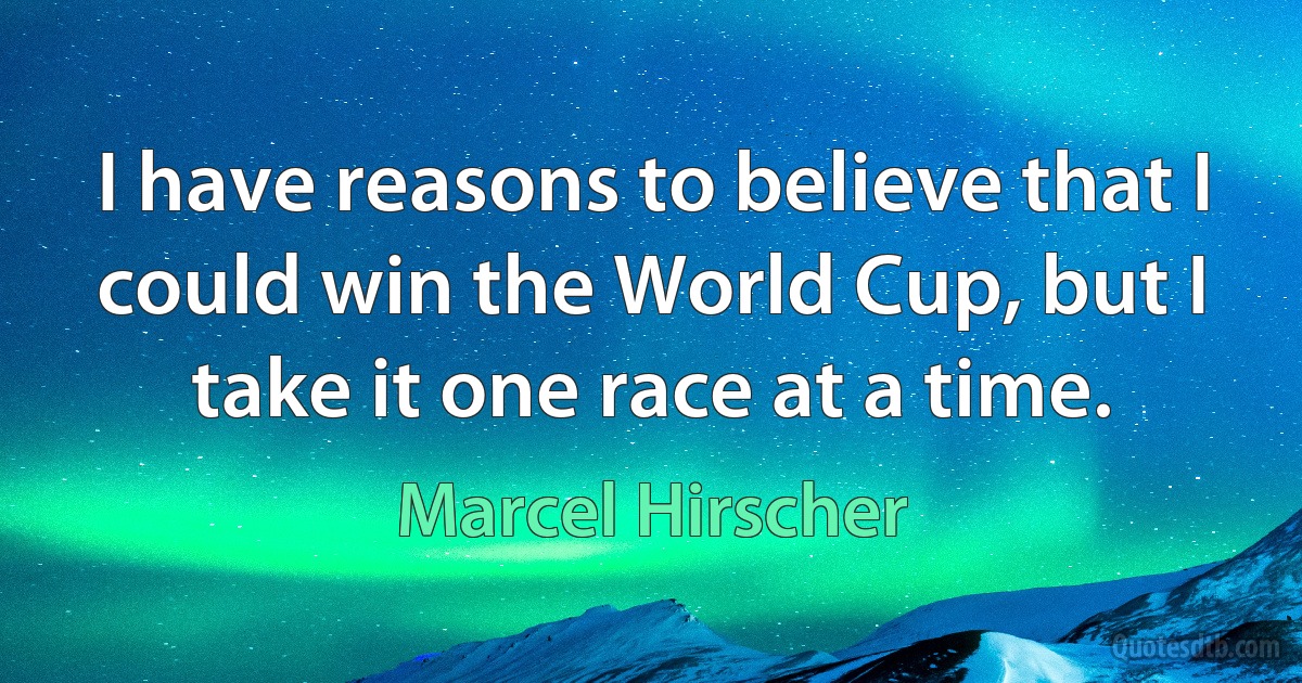 I have reasons to believe that I could win the World Cup, but I take it one race at a time. (Marcel Hirscher)