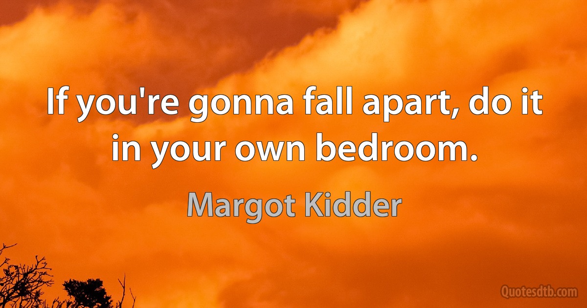 If you're gonna fall apart, do it in your own bedroom. (Margot Kidder)