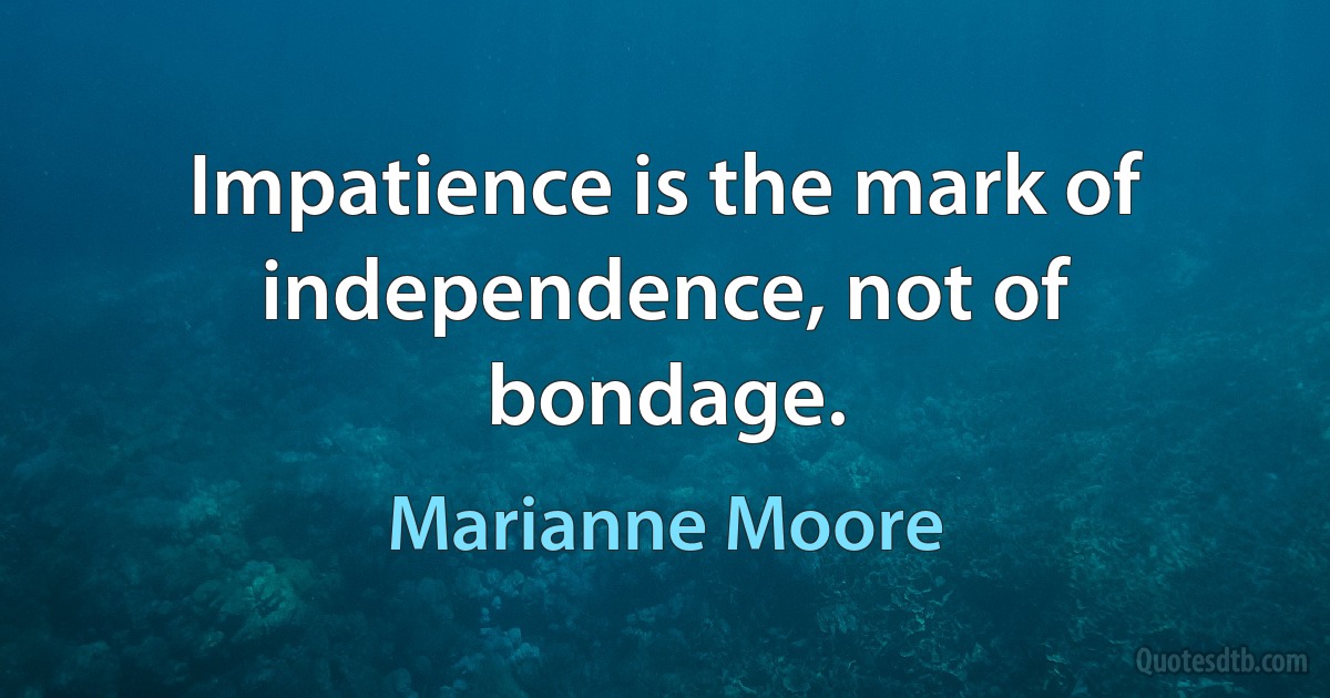 Impatience is the mark of independence, not of bondage. (Marianne Moore)