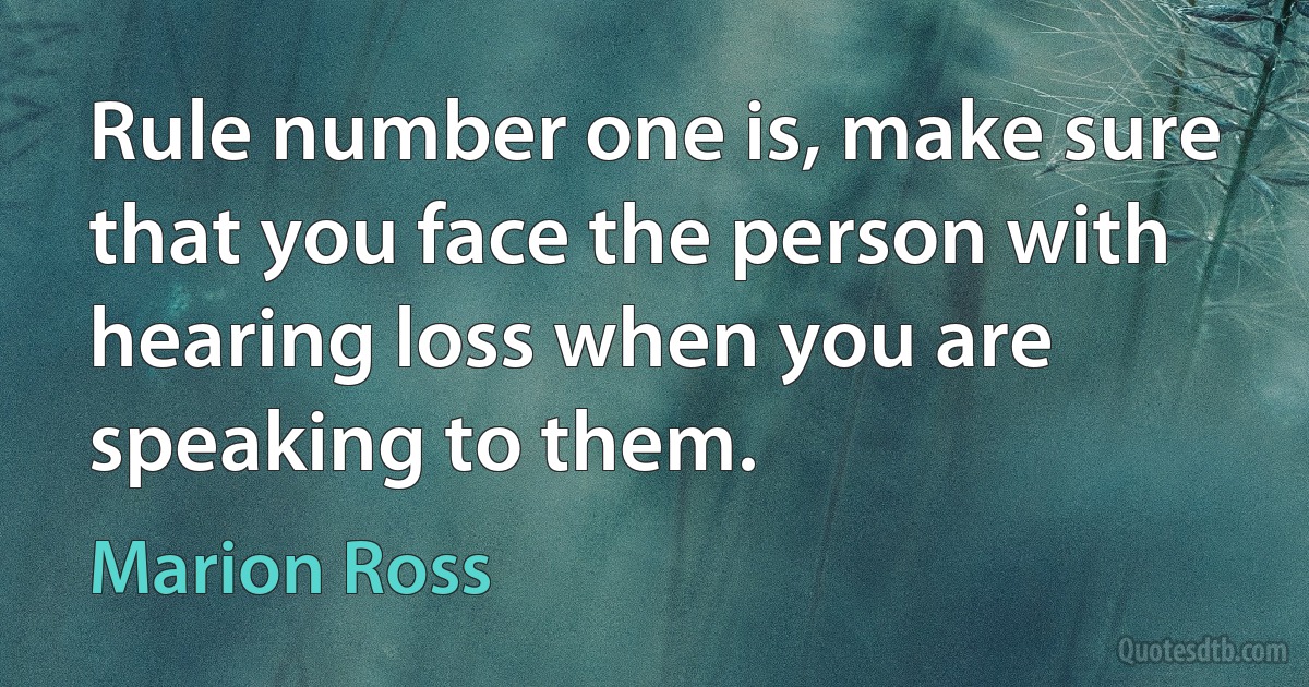 Rule number one is, make sure that you face the person with hearing loss when you are speaking to them. (Marion Ross)