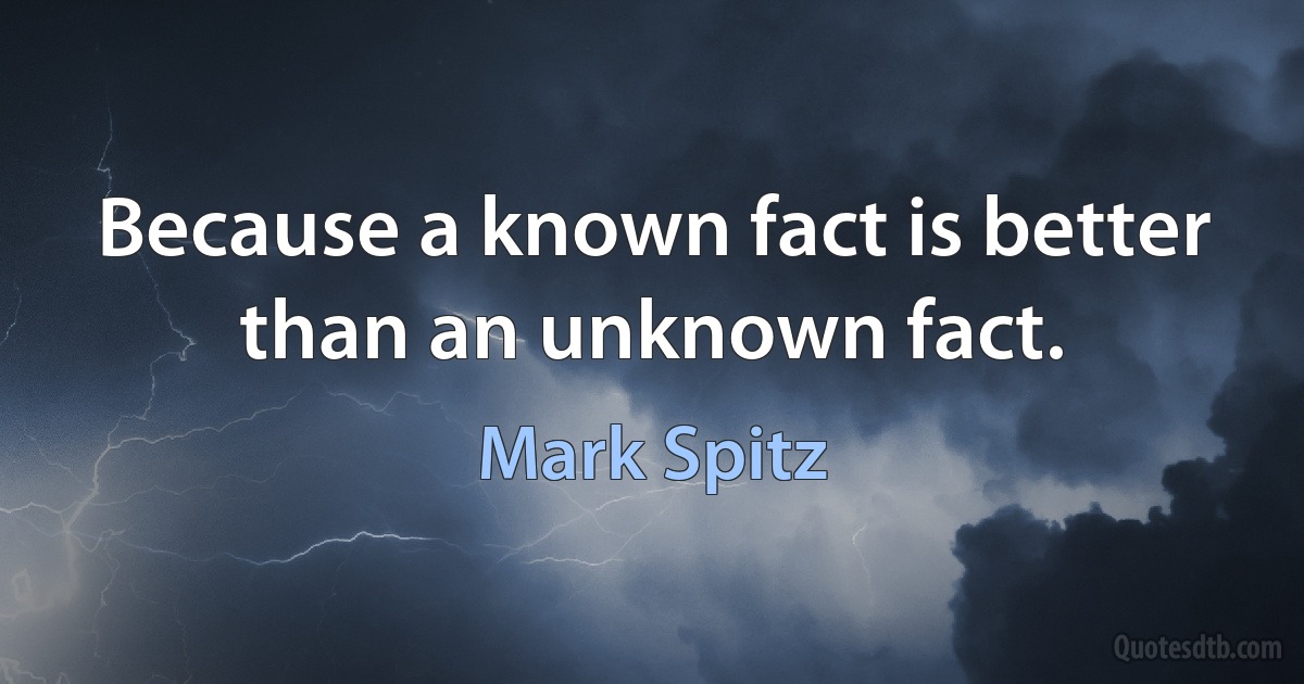 Because a known fact is better than an unknown fact. (Mark Spitz)