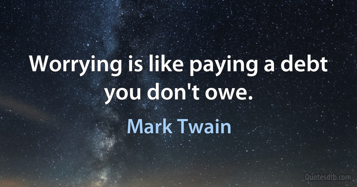 Worrying is like paying a debt you don't owe. (Mark Twain)