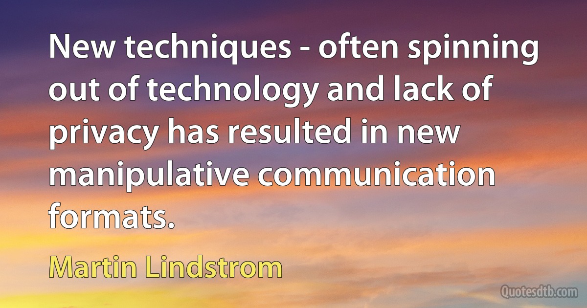 New techniques - often spinning out of technology and lack of privacy has resulted in new manipulative communication formats. (Martin Lindstrom)