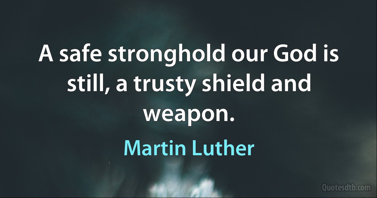 A safe stronghold our God is still, a trusty shield and weapon. (Martin Luther)