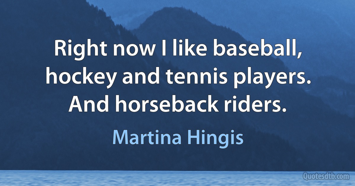 Right now I like baseball, hockey and tennis players. And horseback riders. (Martina Hingis)