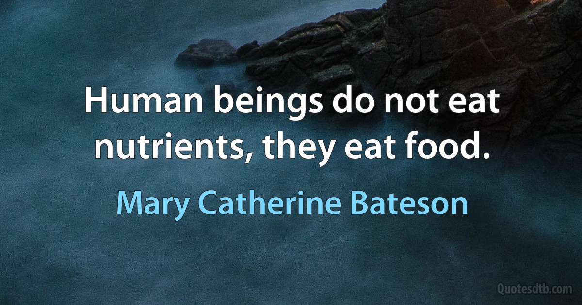 Human beings do not eat nutrients, they eat food. (Mary Catherine Bateson)